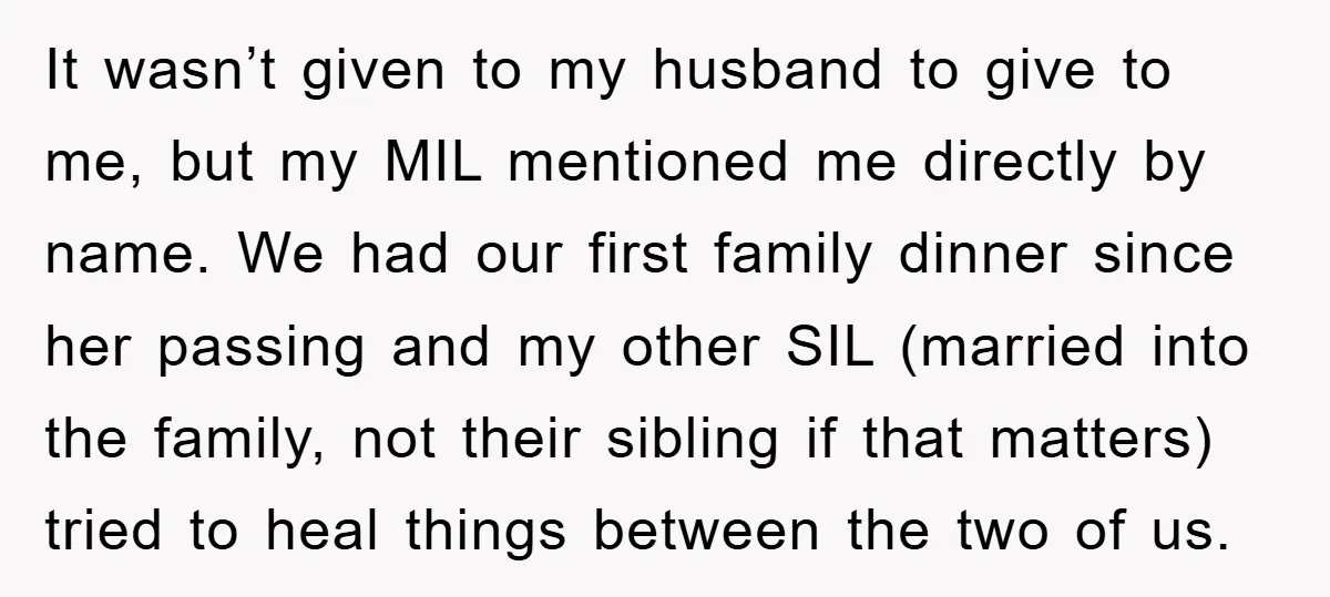 It wasn’t given to my husband to give to me, but my MIL mentioned me directly by name. We had our first family dinner since her passing and my other...