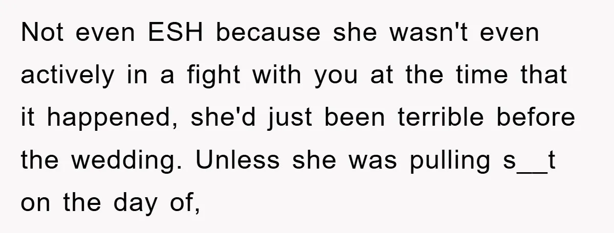 Not even ESH because she wasn't even actively in a fight with you at the time that it happened, she'd just been terrible before the wedding. Unless she was pulling...