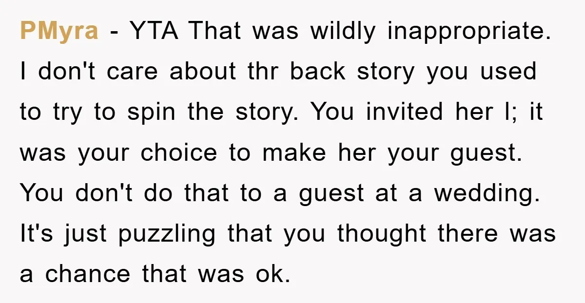 PMyra - YTA That was wildly inappropriate. I don't care about thr back story you used to try to spin the story. You invited her l; it was your choice...