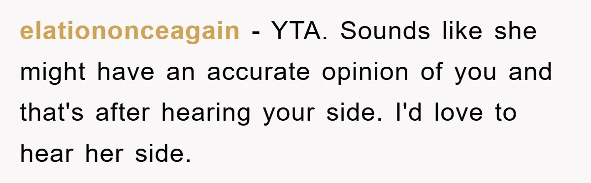 elationonceagain - YTA. Sounds like she might have an accurate opinion of you and that's after hearing your side. I'd love to hear her side.