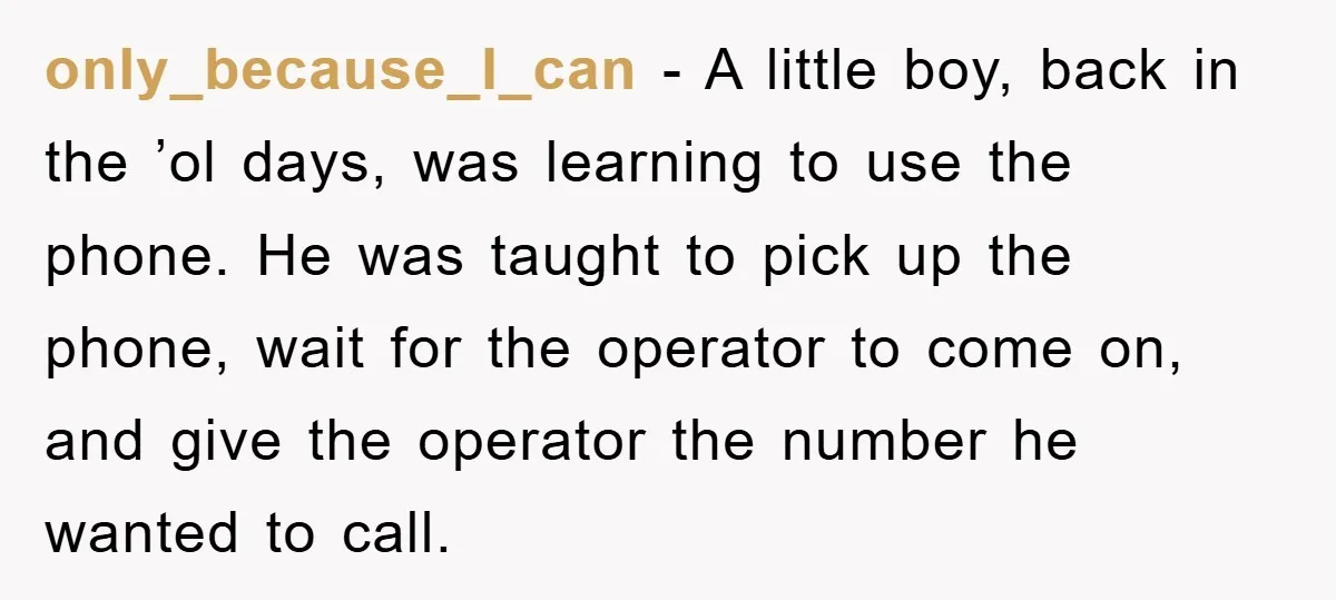 only_because_I_can - A little boy, back in the ’ol days, was learning to use the phone. He was taught to pick up the phone, wait for the operator to come...