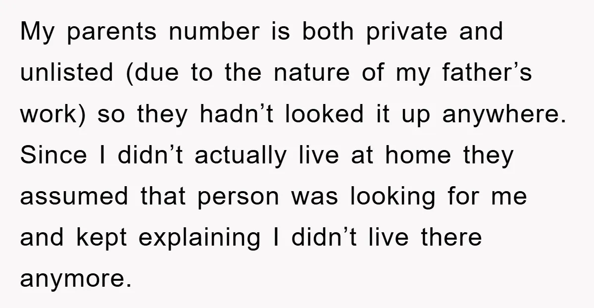 My parents number is both private and unlisted (due to the nature of my father’s work) so they hadn’t looked it up anywhere. Since I didn’t actually live at home...