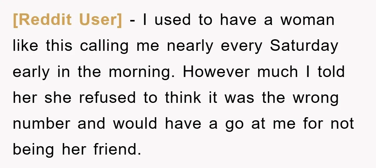 [Reddit User] - I used to have a woman like this calling me nearly every Saturday early in the morning. However much I told her she refused to think it...