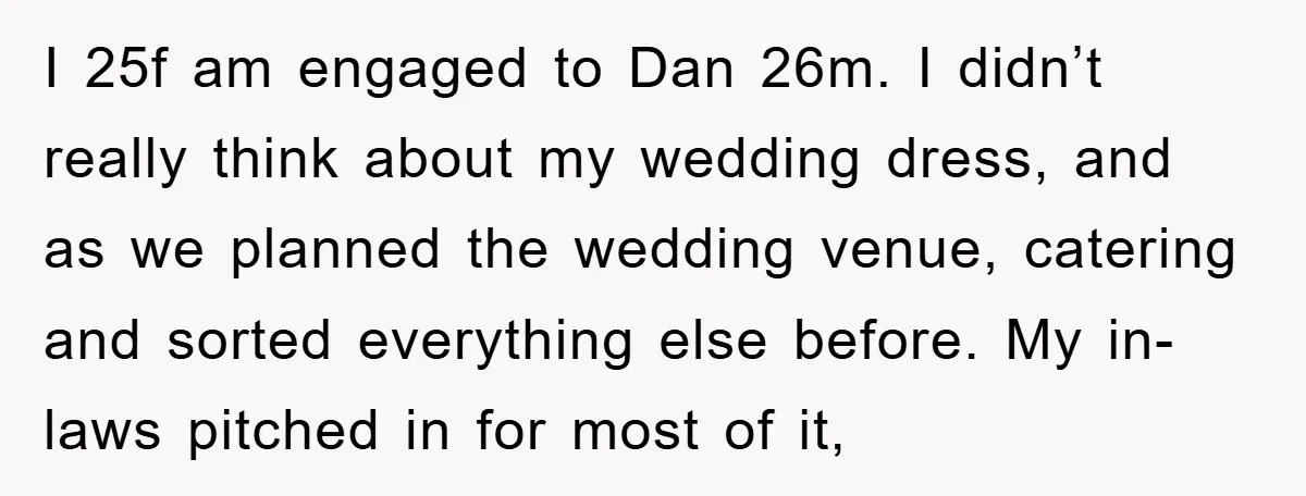 I 25f am engaged to Dan 26m. I didn’t really think about my wedding dress, and as we planned the wedding venue, catering and sorted everything else before. My in-laws...