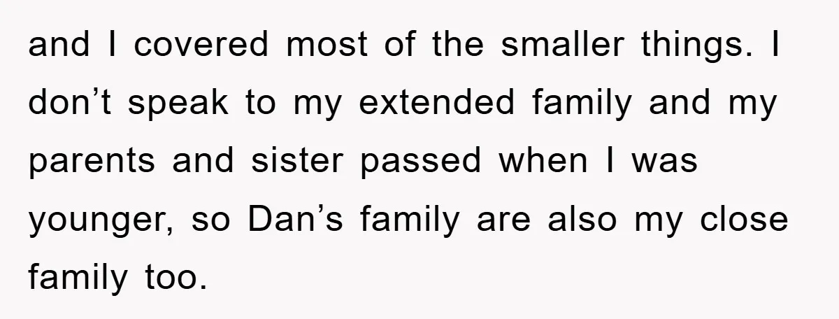 and I covered most of the smaller things. I don’t speak to my extended family and my parents and sister passed when I was younger, so Dan’s family are also...