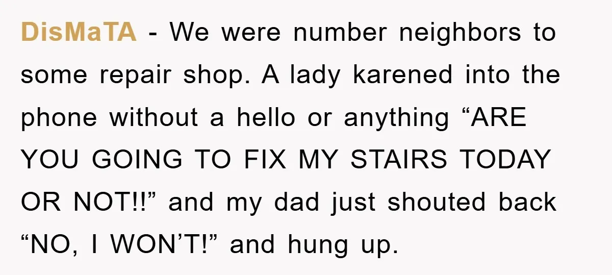 DisMaTA - We were number neighbors to some repair shop. A lady karened into the phone without a hello or anything “ARE YOU GOING TO FIX MY STAIRS TODAY OR...