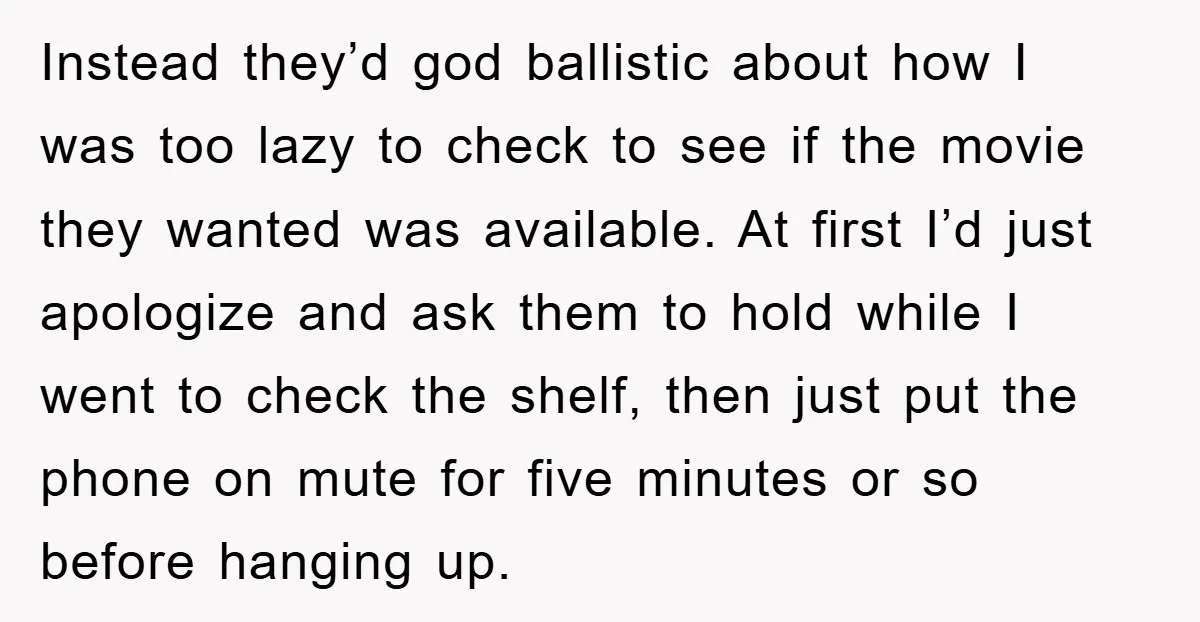 Instead they’d god ballistic about how I was too lazy to check to see if the movie they wanted was available. At first I’d just apologize and ask them to...