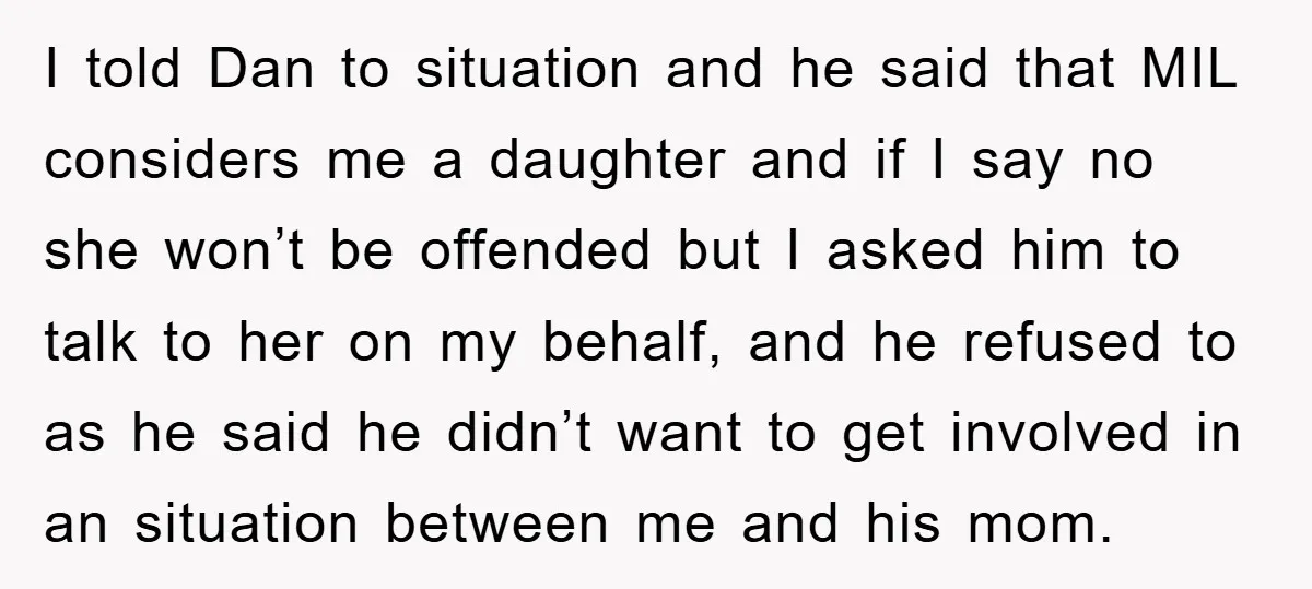I told Dan to situation and he said that MIL considers me a daughter and if I say no she won’t be offended but I asked him to talk to...