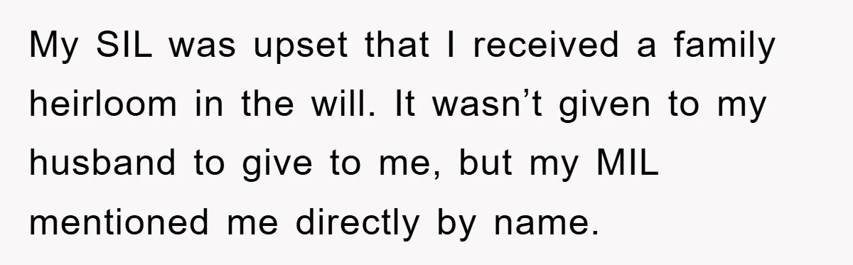 My SIL was upset that I received a family heirloom in the will. It wasn’t given to my husband to give to me, but my MIL mentioned me directly by...