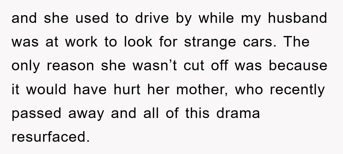 and she used to drive by while my husband was at work to look for strange cars. The only reason she wasn’t cut off was because it would have hurt...