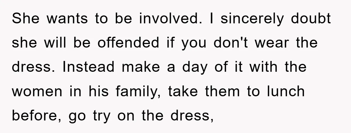 She wants to be involved. I sincerely doubt she will be offended if you don't wear the dress. Instead make a day of it with the women in his family,...