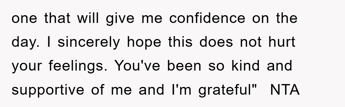 one that will give me confidence on the day. I sincerely hope this does not hurt your feelings. You've been so kind and supportive of me and I'm grateful" ​...