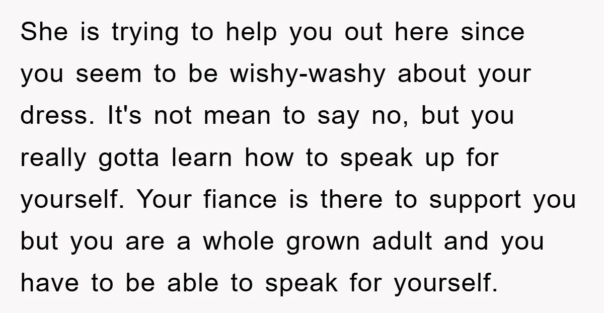 She is trying to help you out here since you seem to be wishy-washy about your dress. It's not mean to say no, but you really gotta learn how to...