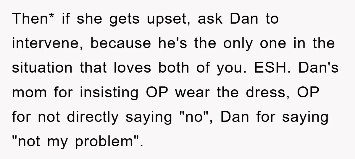 Then* if she gets upset, ask Dan to intervene, because he's the only one in the situation that loves both of you. ESH. Dan's mom for insisting OP wear the...
