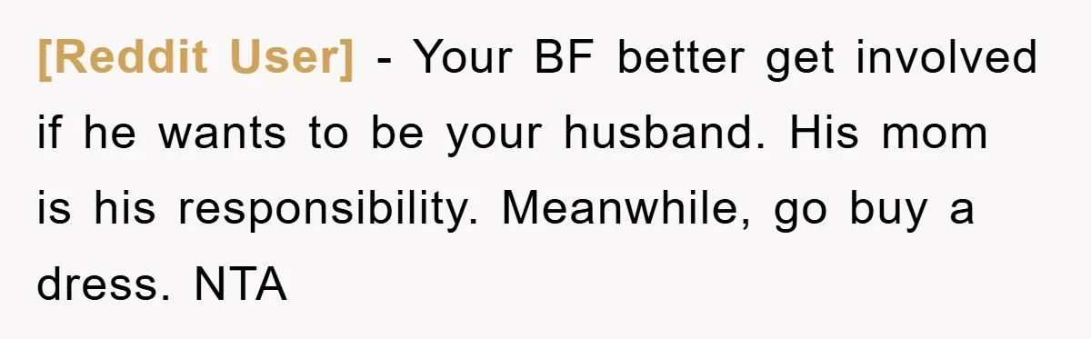 [Reddit User] − Your BF better get involved if he wants to be your husband. His mom is his responsibility. Meanwhile, go buy a dress. NTA