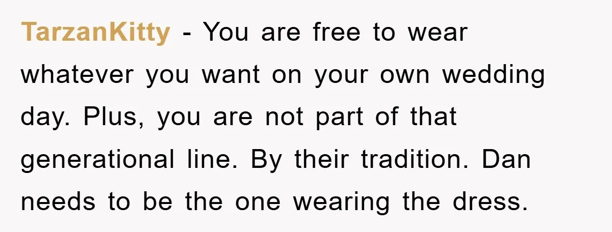 TarzanKitty − You are free to wear whatever you want on your own wedding day. Plus, you are not part of that generational line. By their tradition. Dan needs to...