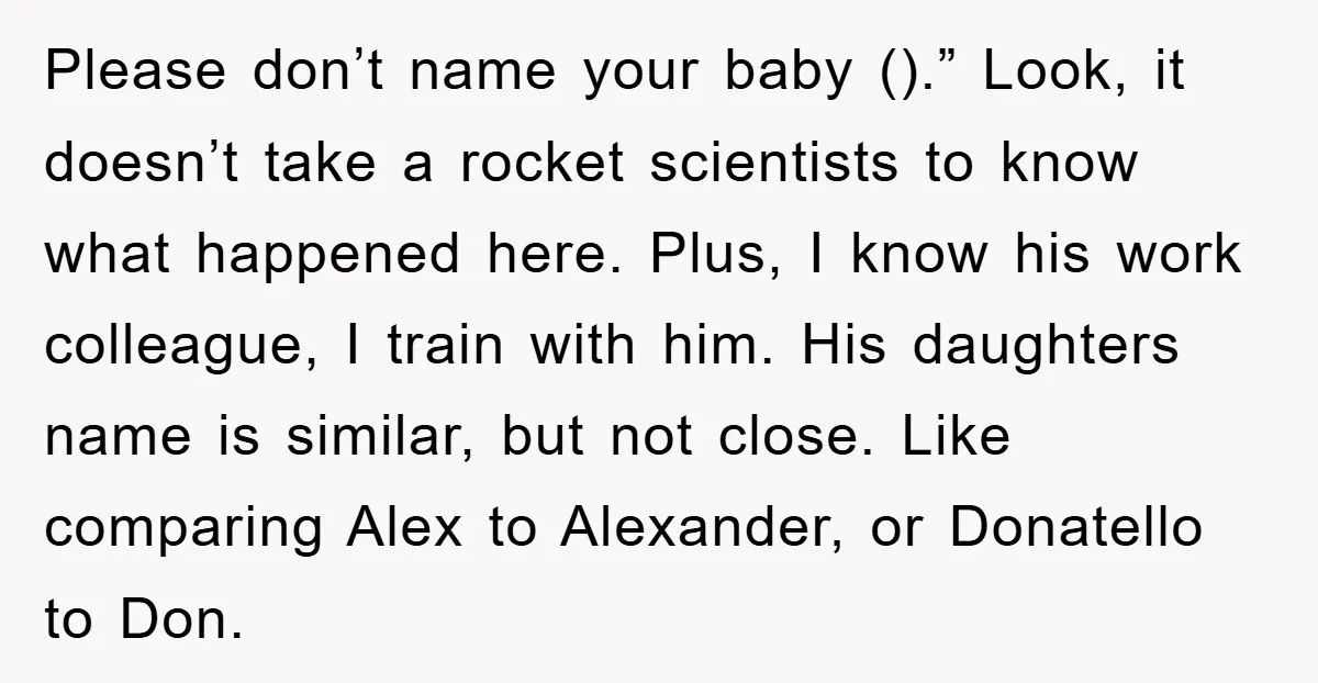Please don’t name your baby ().” Look, it doesn’t take a rocket scientists to know what happened here. Plus, I know his work colleague, I train with him. His daughters...