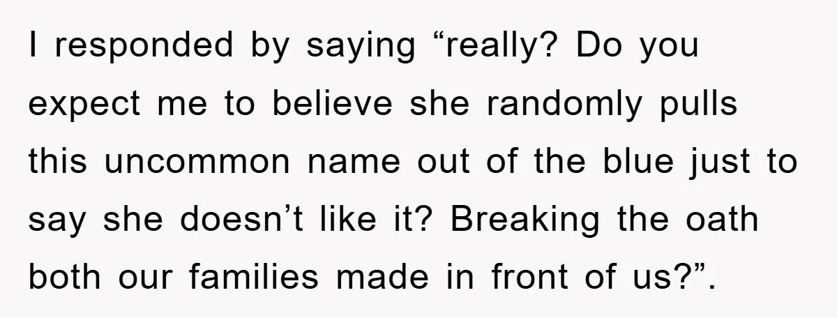 I responded by saying “really? Do you expect me to believe she randomly pulls this uncommon name out of the blue just to say she doesn’t like it? Breaking the...