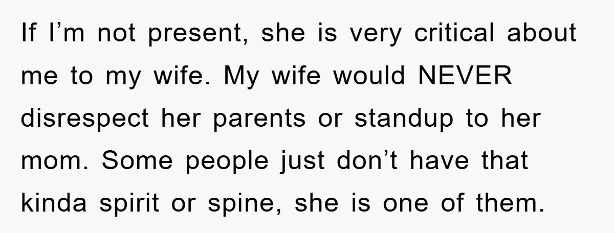 If I’m not present, she is very critical about me to my wife. My wife would NEVER disrespect her parents or standup to her mom. Some people just don’t have...