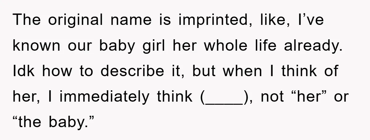 The original name is imprinted, like, I’ve known our baby girl her whole life already. Idk how to describe it, but when I think of her, I immediately think (____),...