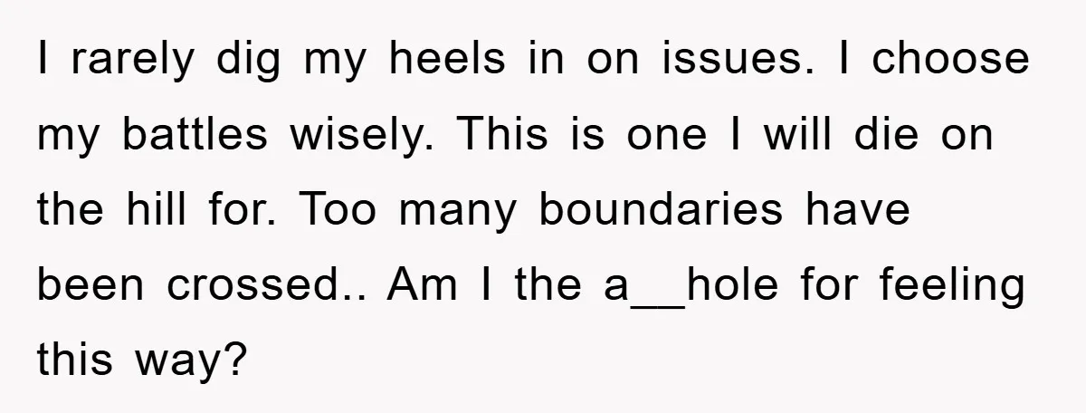 I rarely dig my heels in on issues. I choose my battles wisely. This is one I will die on the hill for. Too many boundaries have been crossed.. Am...