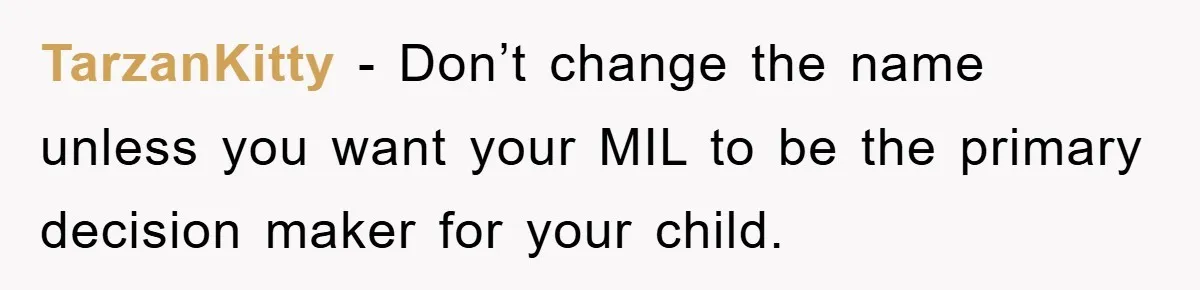 TarzanKitty − Don’t change the name unless you want your MIL to be the primary decision maker for your child.