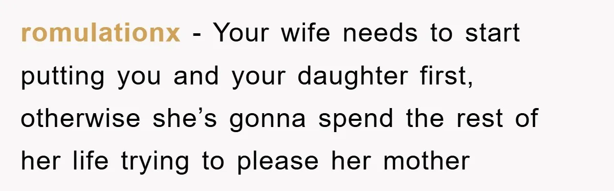 romulationx − Your wife needs to start putting you and your daughter first, otherwise she’s gonna spend the rest of her life trying to please her mother