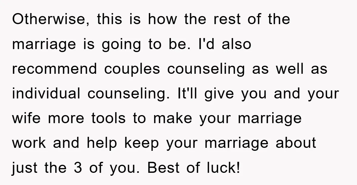 Otherwise, this is how the rest of the marriage is going to be. I'd also recommend couples counseling as well as individual counseling. It'll give you and your wife more...