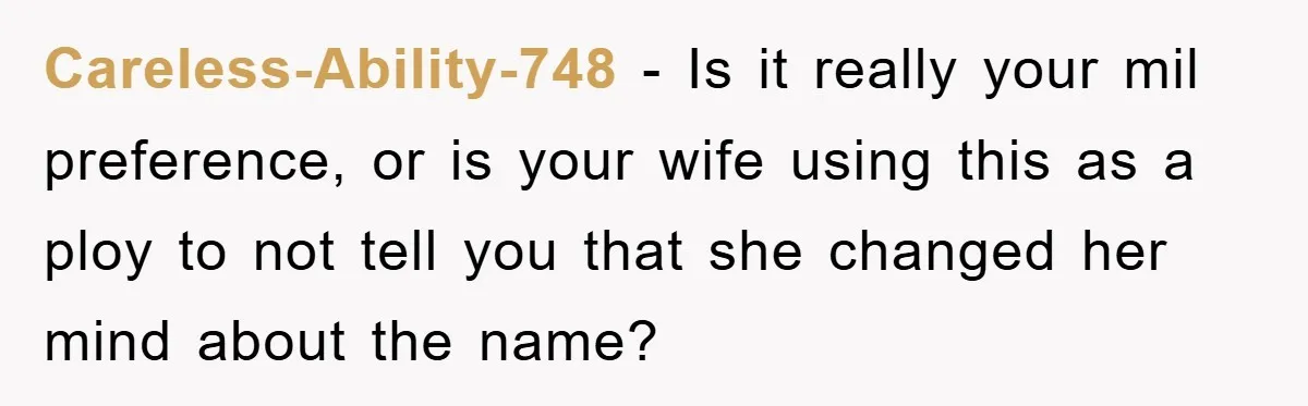 Careless-Ability-748 − Is it really your mil preference, or is your wife using this as a ploy to not tell you that she changed her mind about the name?