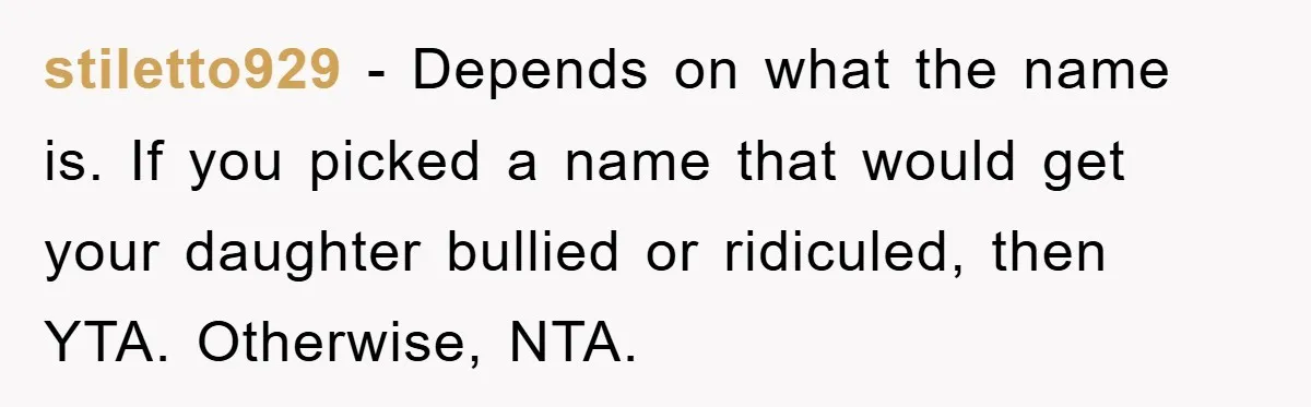 stiletto929 − Depends on what the name is. If you picked a name that would get your daughter bullied or ridiculed, then YTA. Otherwise, NTA.