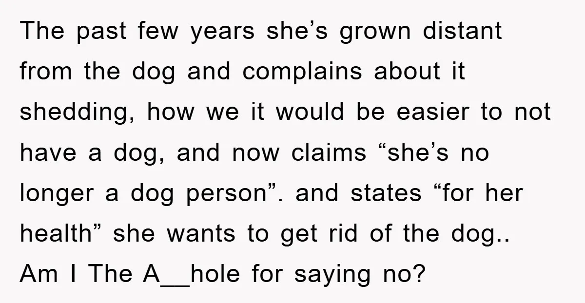 The past few years she’s grown distant from the dog and complains about it shedding, how we it would be easier to not have a dog, and now claims “she’s...