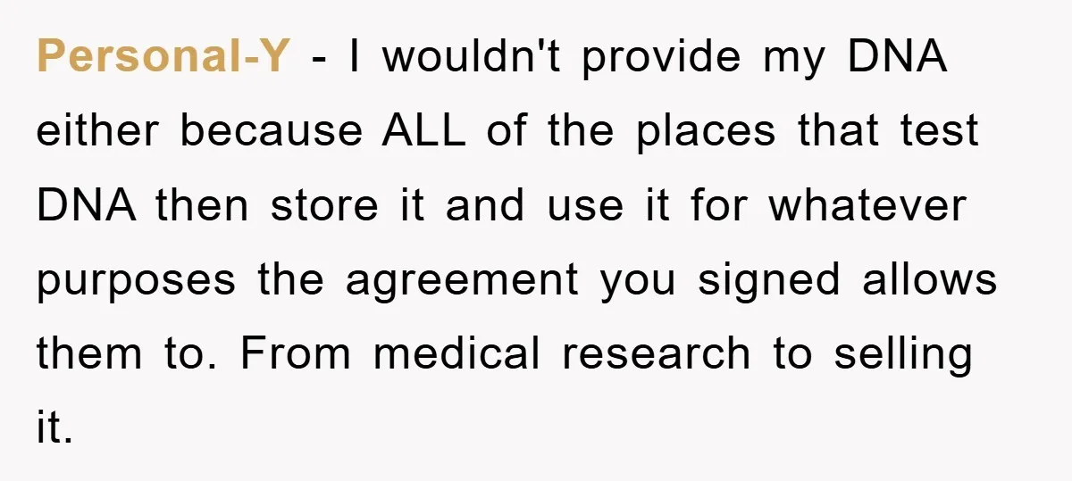 Personal-Y - I wouldn't provide my DNA either because ALL of the places that test DNA then store it and use it for whatever purposes the agreement you signed allows...