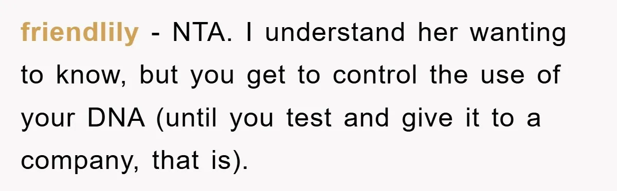 friendlily - NTA. I understand her wanting to know, but you get to control the use of your DNA (until you test and give it to a company, that is).