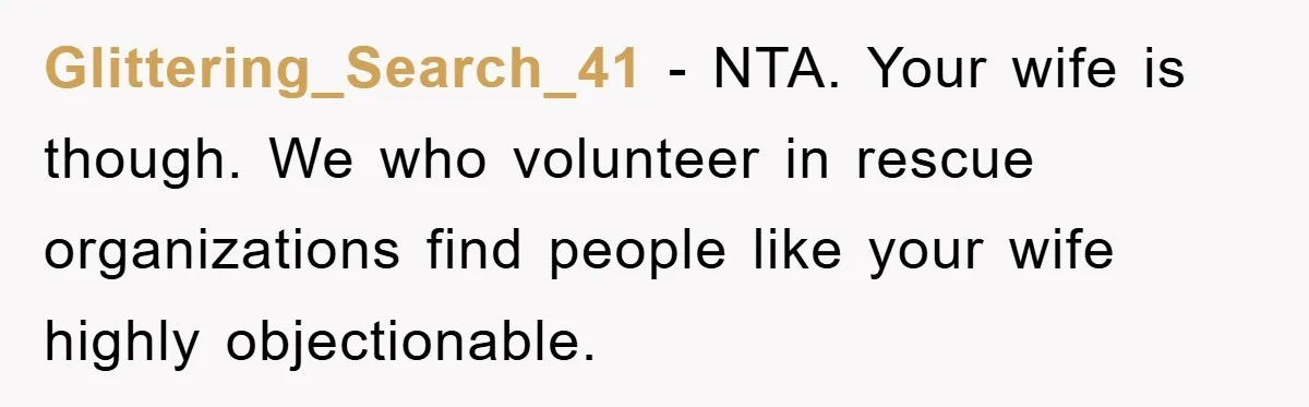 Glittering_Search_41 − NTA. Your wife is though. We who volunteer in rescue organizations find people like your wife highly objectionable.