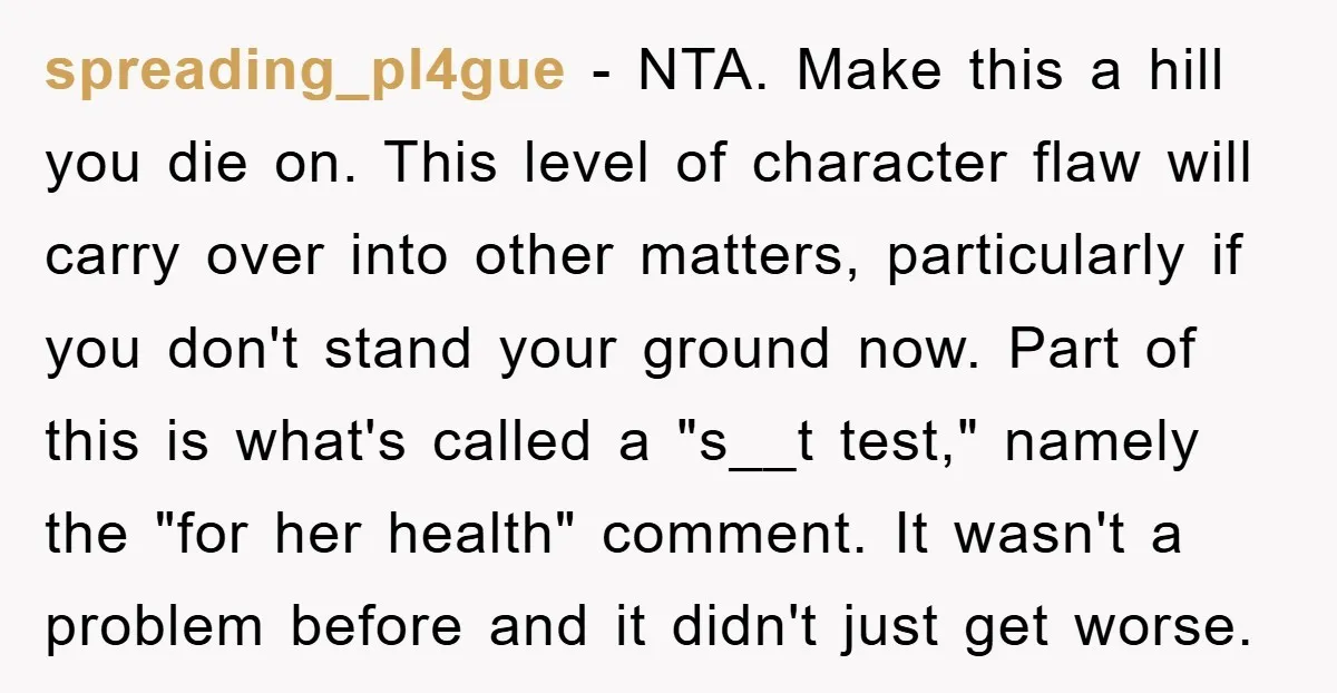 spreading_pl4gue − NTA. Make this a hill you die on. This level of character flaw will carry over into other matters, particularly if you don't stand your ground now. Part...