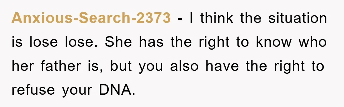 Anxious-Search-2373 - I think the situation is lose lose. She has the right to know who her father is, but you also have the right to refuse your DNA.