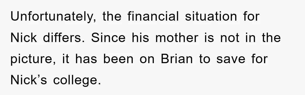 Unfortunately, the financial situation for Nick differs. Since his mother is not in the picture, it has been on Brian to save for Nick’s college.