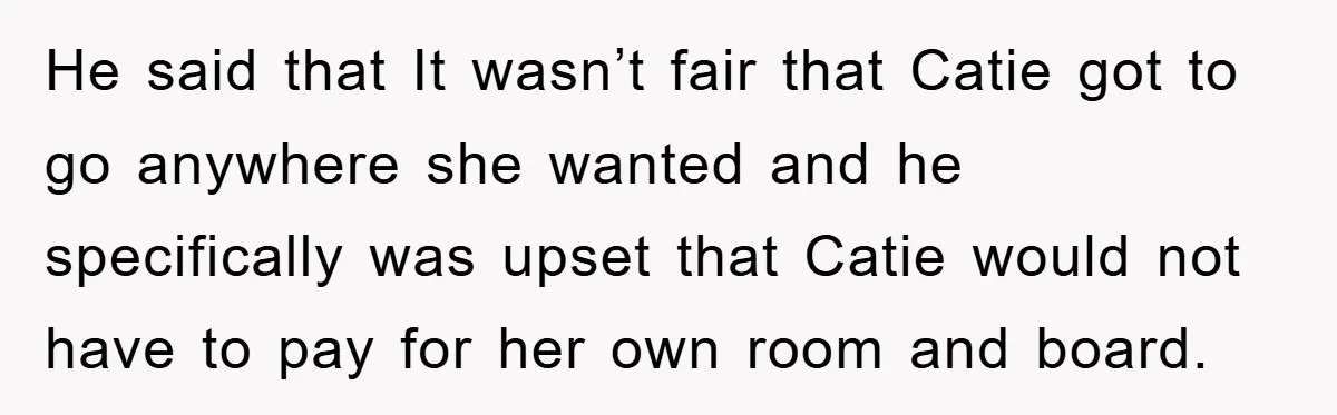 He said that It wasn’t fair that Catie got to go anywhere she wanted and he specifically was upset that Catie would not have to pay for her own room...