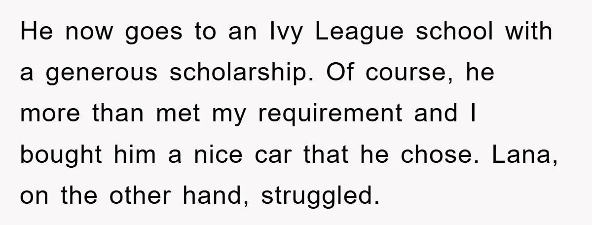 He now goes to an Ivy League school with a generous scholarship. Of course, he more than met my requirement and I bought him a nice car that he chose....