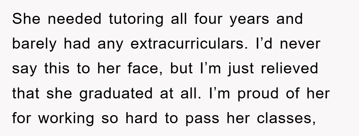 She needed tutoring all four years and barely had any extracurriculars. I’d never say this to her face, but I’m just relieved that she graduated at all. I’m proud of...