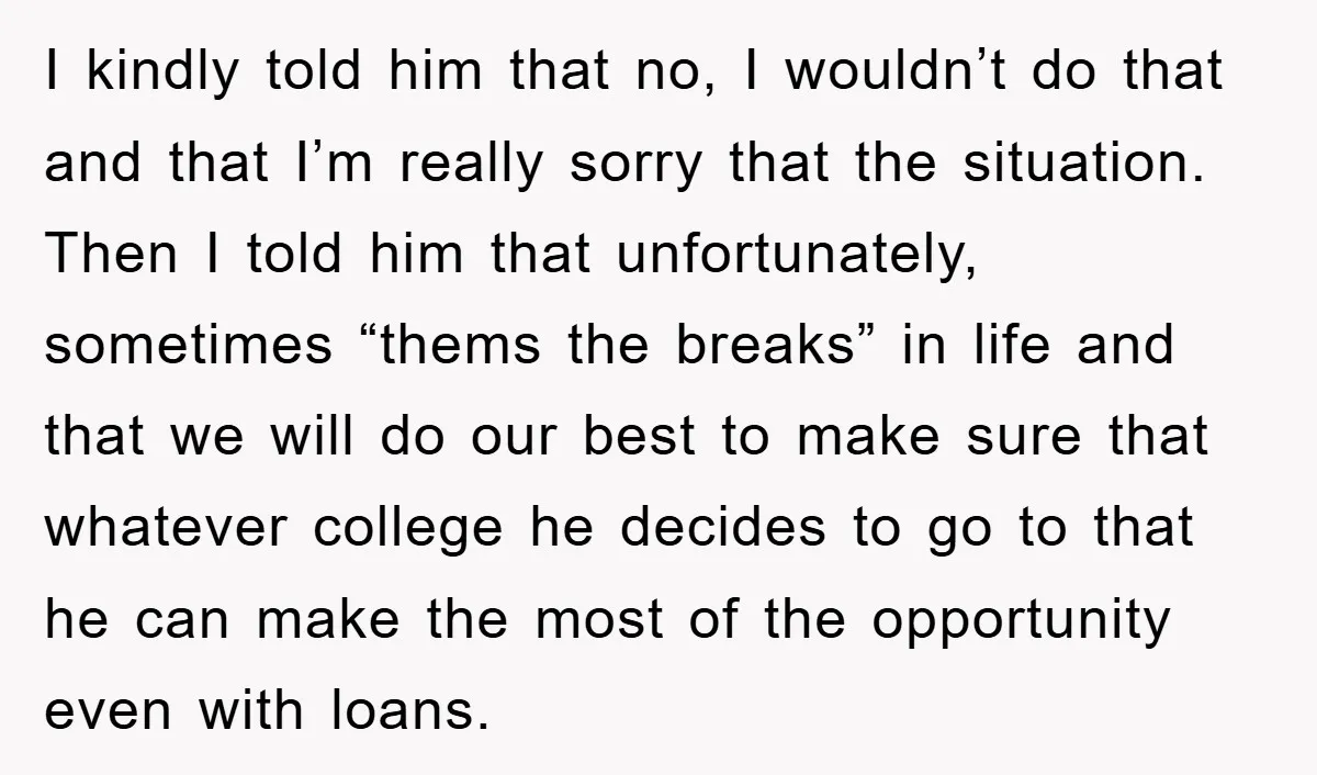 I kindly told him that no, I wouldn’t do that and that I’m really sorry that the situation. Then I told him that unfortunately, sometimes “thems the breaks” in life...