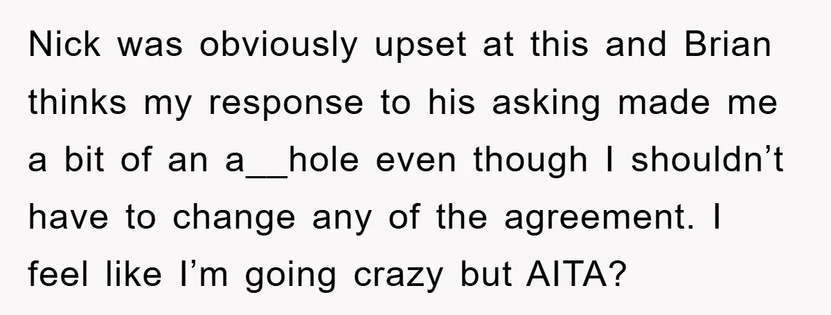 Nick was obviously upset at this and Brian thinks my response to his asking made me a bit of an a__hole even though I shouldn’t have to change any of...