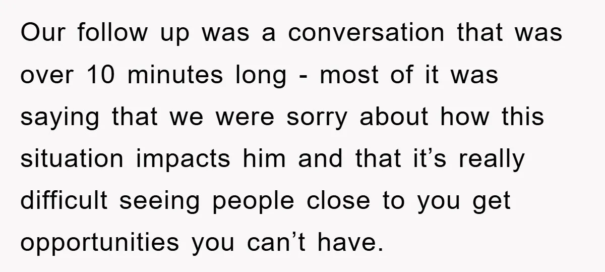 Our follow up was a conversation that was over 10 minutes long - most of it was saying that we were sorry about how this situation impacts him and that...