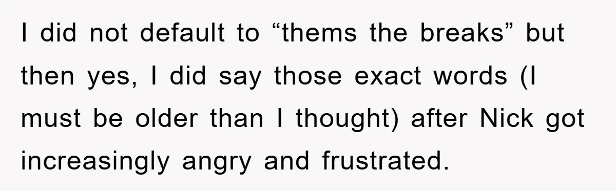 I did not default to “thems the breaks” but then yes, I did say those exact words (I must be older than I thought) after Nick got increasingly angry and...