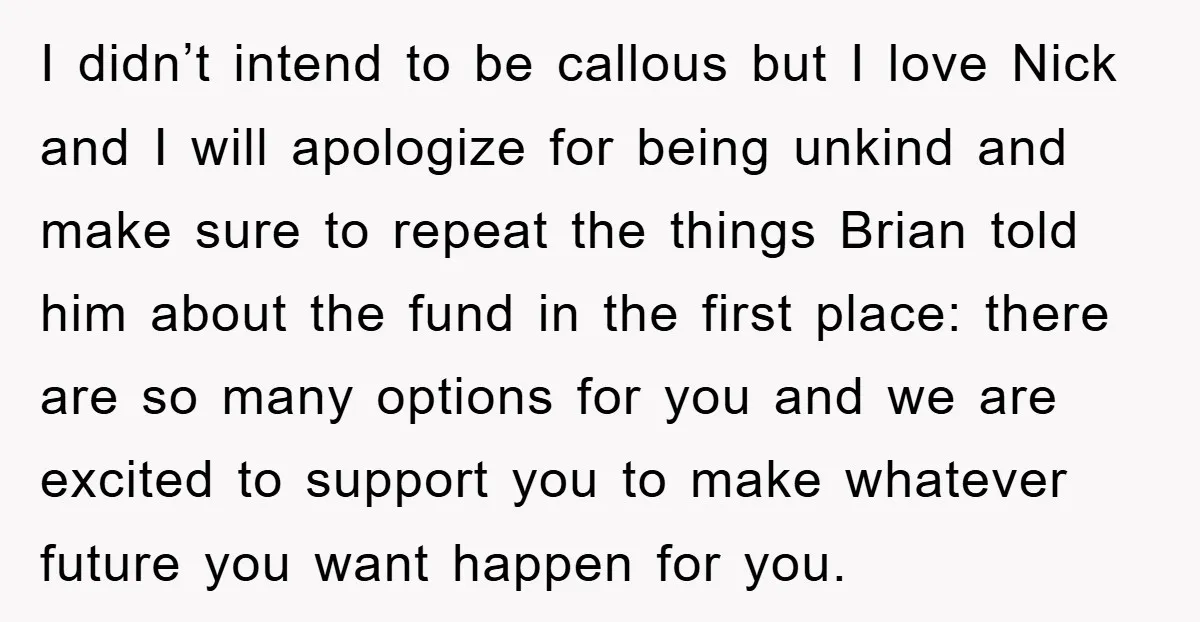 I didn’t intend to be callous but I love Nick and I will apologize for being unkind and make sure to repeat the things Brian told him about the fund...