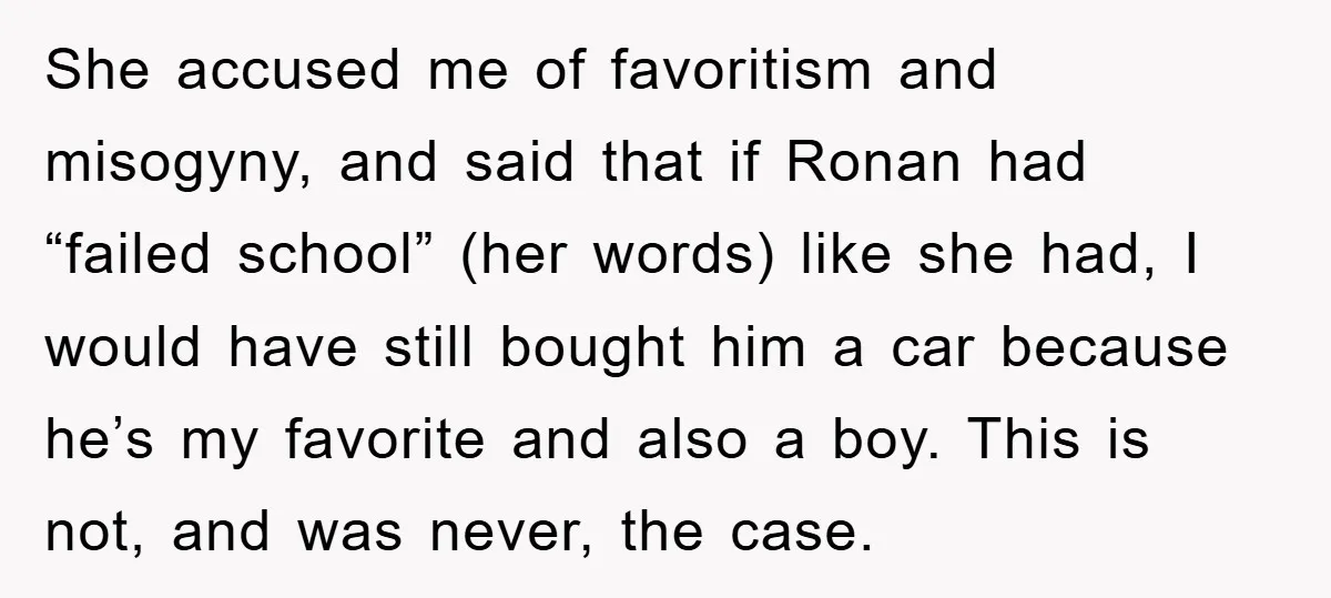 She accused me of favoritism and misogyny, and said that if Ronan had “failed school” (her words) like she had, I would have still bought him a car because he’s...