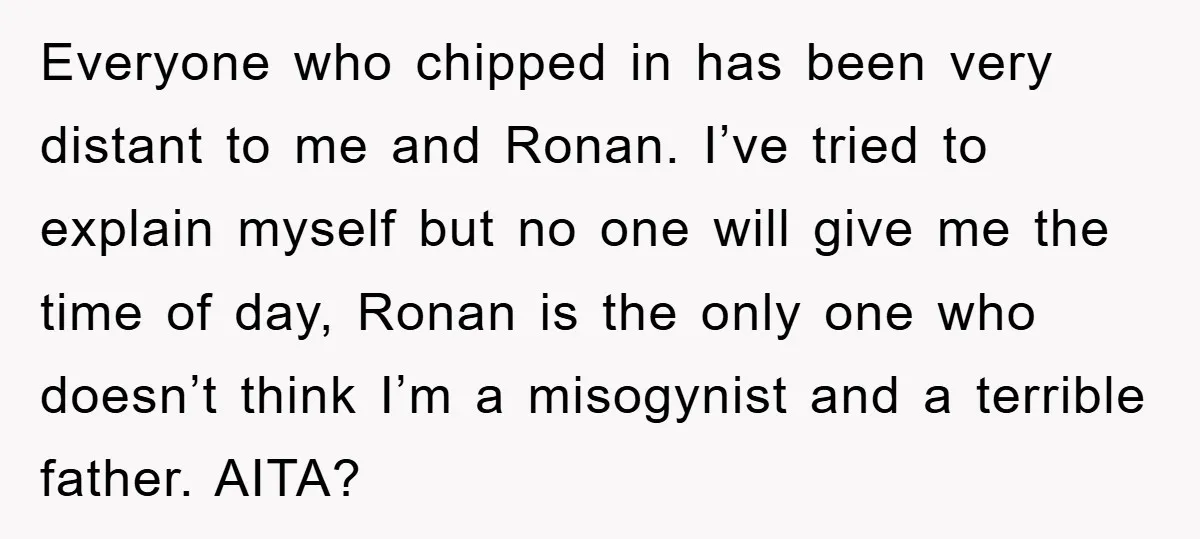 Everyone who chipped in has been very distant to me and Ronan. I’ve tried to explain myself but no one will give me the time of day, Ronan is the...