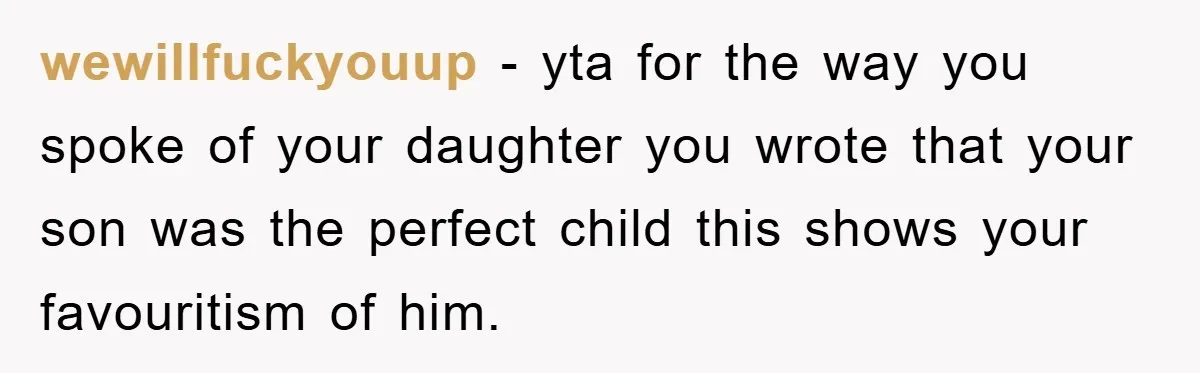 wewillfuckyouup − yta for the way you spoke of your daughter you wrote that your son was the perfect child this shows your favouritism of him.