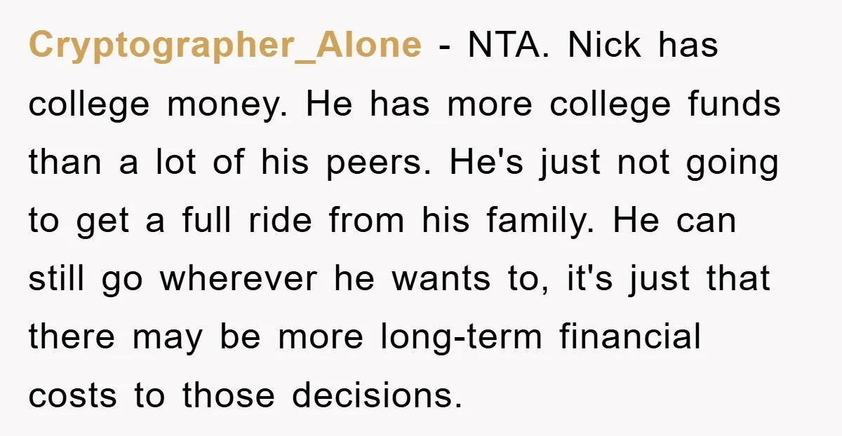 Cryptographer_Alone − NTA. Nick has college money. He has more college funds than a lot of his peers. He's just not going to get a full ride from his family....