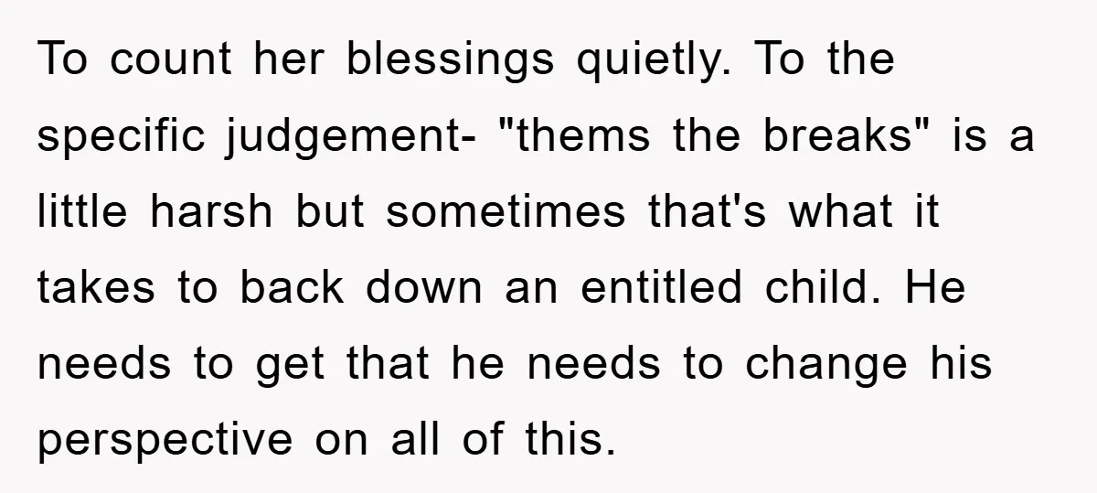 To count her blessings quietly. To the specific judgement- "thems the breaks" is a little harsh but sometimes that's what it takes to back down an entitled child. He needs...